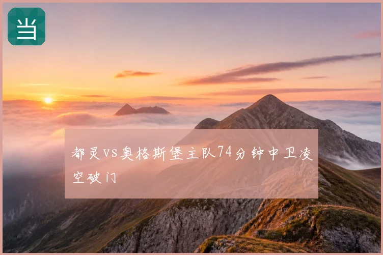 都灵vs奥格斯堡主队74分钟中卫凌空破门