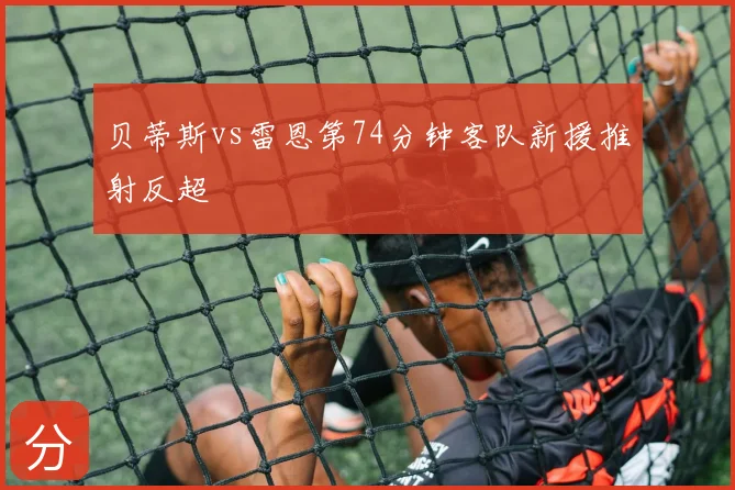 贝蒂斯vs雷恩第74分钟客队新援推射反超