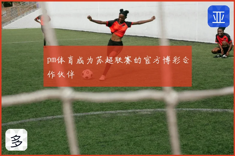 pm体育成为苏超联赛的官方博彩合作伙伴