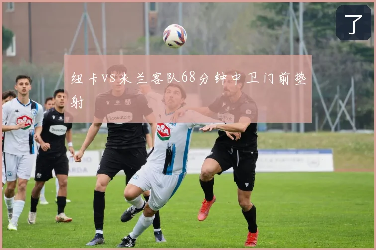 纽卡vs米兰客队68分钟中卫门前垫射