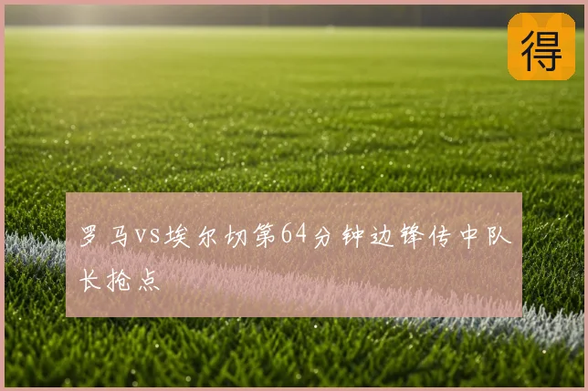 罗马vs埃尔切第64分钟边锋传中队长抢点