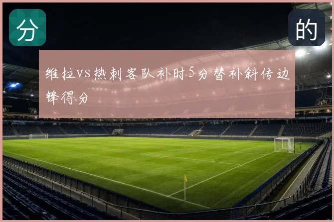 维拉vs热刺客队补时5分替补斜传边锋得分