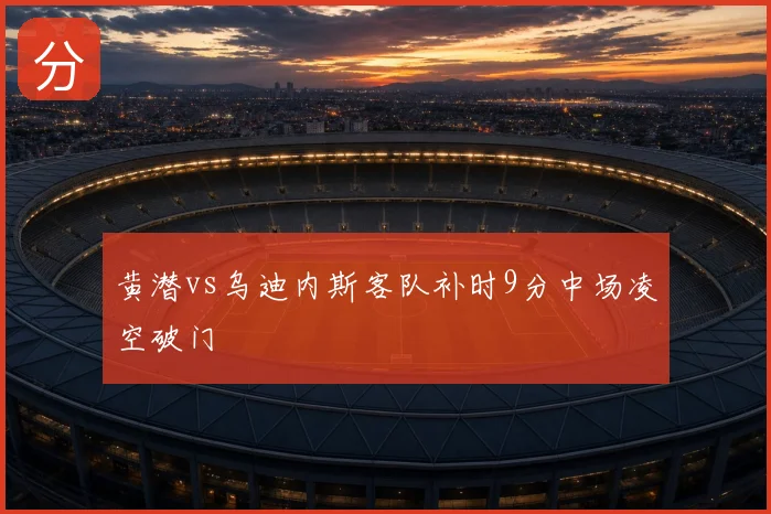 黄潜vs乌迪内斯客队补时9分中场凌空破门
