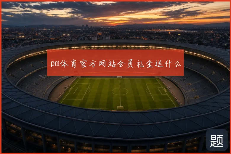 pm体育官方网站会员礼金送什么