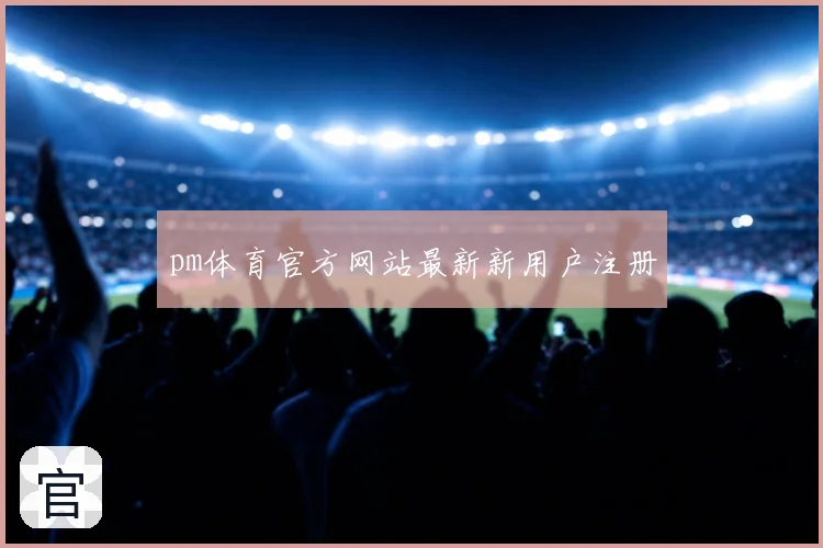 pm体育官方网站最新新用户注册